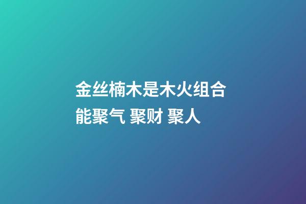 金丝楠木是木火组合 能聚气 聚财 聚人